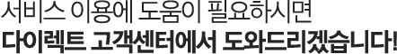 서비스 이용에 도움이 필요하시면 다이렉트 고객센터에서 도와드리겠습니다!