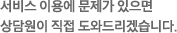 서비스 이용에 문제가 있으시면 상담원이 직업 도와드리겠습니다.
